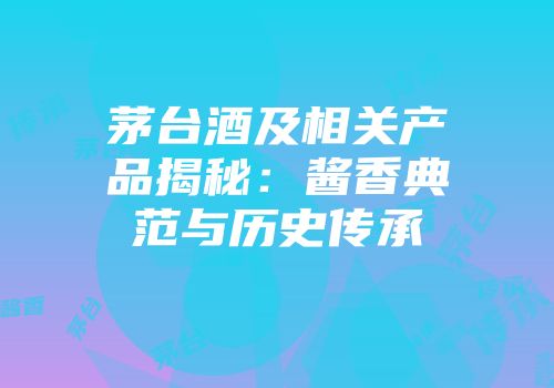 茅台酒及相关产品揭秘：酱香典范与历史传承