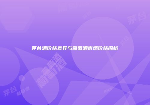 茅台酒价格差异与葡萄酒市场价格探析