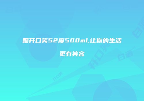 喝开口笑52度500ml,让你的生活更有笑容