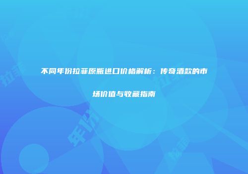 不同年份拉菲原瓶进口价格解析：传奇酒款的市场价值与收藏指南