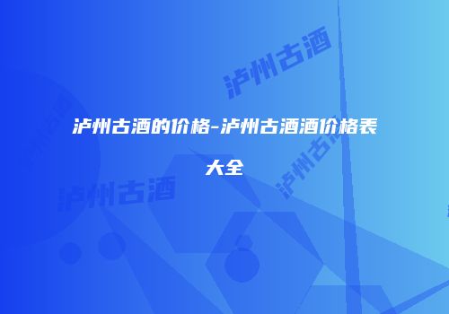 泸州古酒的价格-泸州古酒酒价格表大全