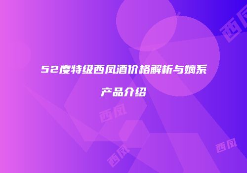 52度特级西凤酒价格解析与嫡系产品介绍