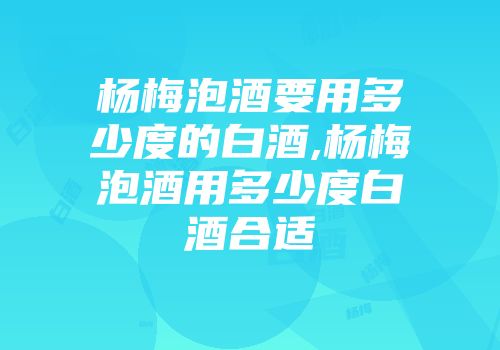 杨梅泡酒要用多少度的白酒,杨梅泡酒用多少度白酒合适