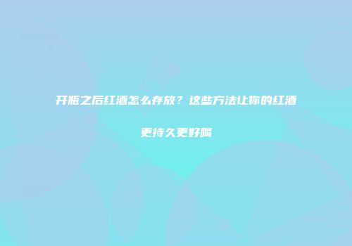 开瓶之后红酒怎么存放？这些方法让你的红酒更持久更好喝