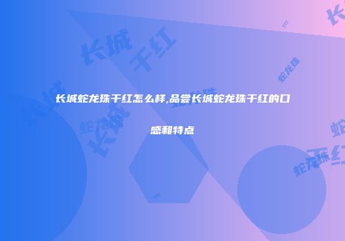 长城蛇龙珠干红怎么样,品尝长城蛇龙珠干红的口感和特点