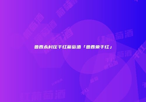鲁西永村庄干红葡萄酒「鲁西荣干红」