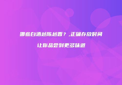 哪些白酒越陈越香？,正确存放时间让你品尝到更多味道