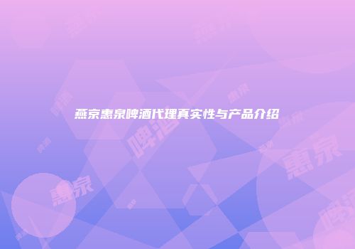 燕京惠泉啤酒代理真实性与产品介绍