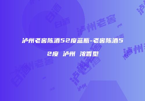 泸州老窖陈酒52度蓝瓶-老窖陈酒52度 泸州 浓香型