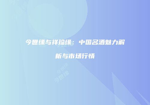 今世缘与祥珍缘：中国名酒魅力解析与市场行情