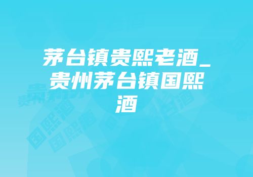 茅台镇贵熙老酒_贵州茅台镇国熙酒
