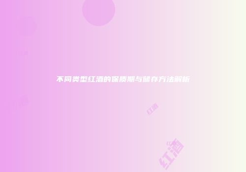 不同类型红酒的保质期与储存方法解析