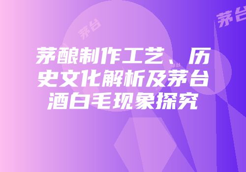 茅酿制作工艺、历史文化解析及茅台酒白毛现象探究