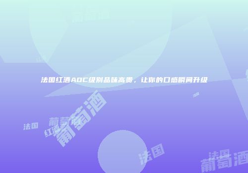 法国红酒AOC级别品味高贵，让你的口感瞬间升级