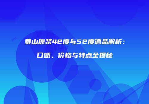 泰山原浆42度与52度酒品解析：口感、价格与特点全揭秘