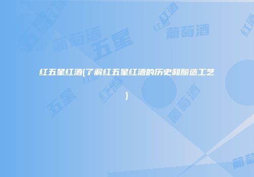 红五星红酒(了解红五星红酒的历史和酿造工艺)