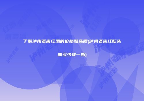 了解泸州老窖红酒的价格和品质(泸州老窖红酝头曲多少钱一瓶)