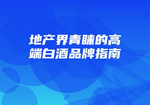 地产界青睐的高端白酒品牌指南
