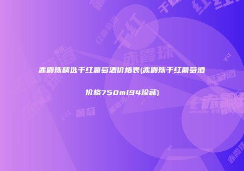 赤霞珠精选干红葡萄酒价格表(赤霞珠干红葡萄酒价格750ml94珍藏)