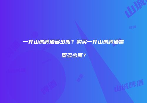 一件山城啤酒多少瓶？购买一件山城啤酒需要多少瓶？