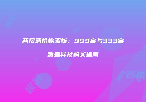 西凤酒价格解析：999窖与333窖龄差异及购买指南