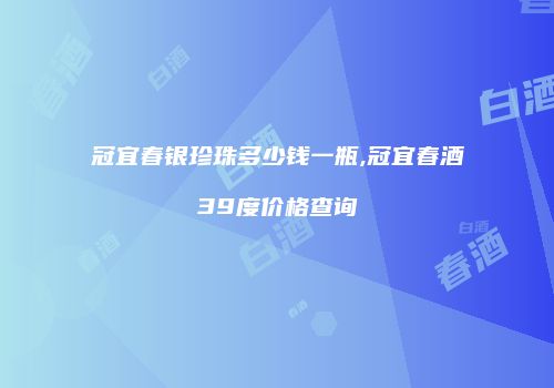 冠宜春银珍珠多少钱一瓶,冠宜春酒39度价格查询