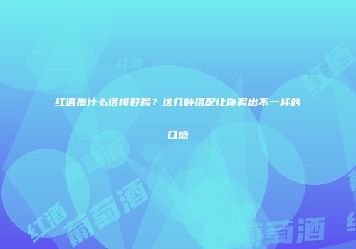 红酒掺什么话梅好喝？这几种搭配让你喝出不一样的口感