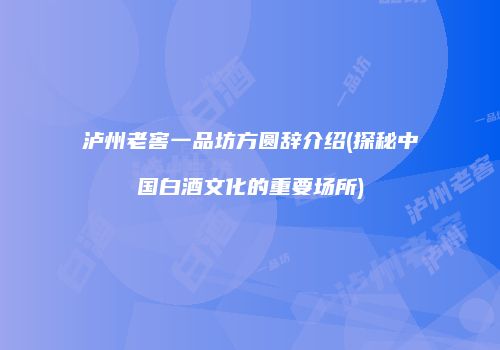 泸州老窖一品坊方圆辞介绍(探秘中国白酒文化的重要场所)