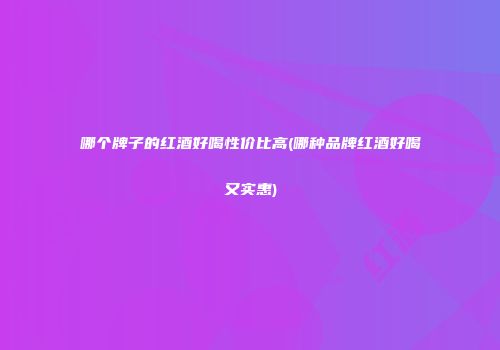 哪个牌子的红酒好喝性价比高(哪种品牌红酒好喝又实惠)
