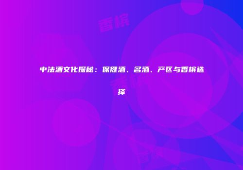 中法酒文化探秘：保健酒、名酒、产区与香槟选择