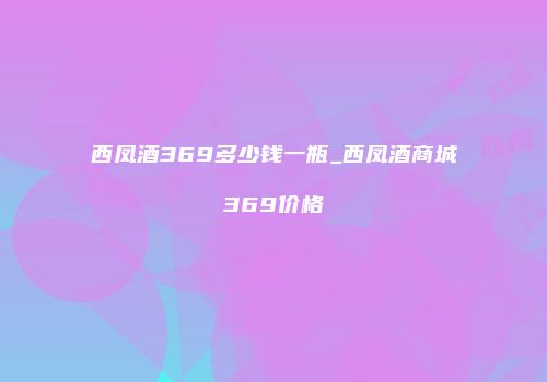 西凤酒369多少钱一瓶_西凤酒商城369价格
