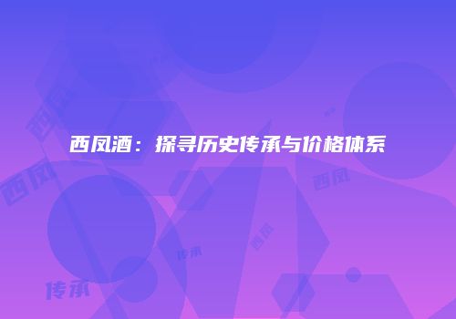 西凤酒：探寻历史传承与价格体系