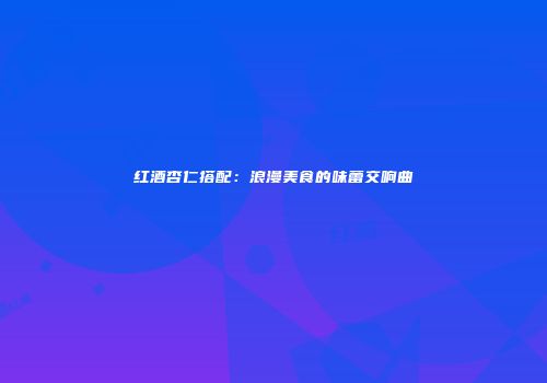 红酒杏仁搭配：浪漫美食的味蕾交响曲