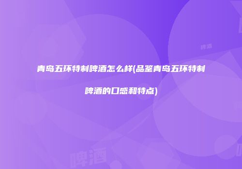 青岛五环特制啤酒怎么样(品鉴青岛五环特制啤酒的口感和特点)
