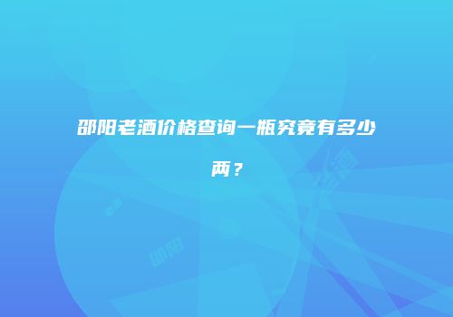 邵阳老酒价格查询一瓶究竟有多少两？