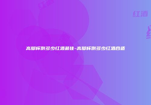 高脚杯倒多少红酒最佳-高脚杯倒多少红酒合适