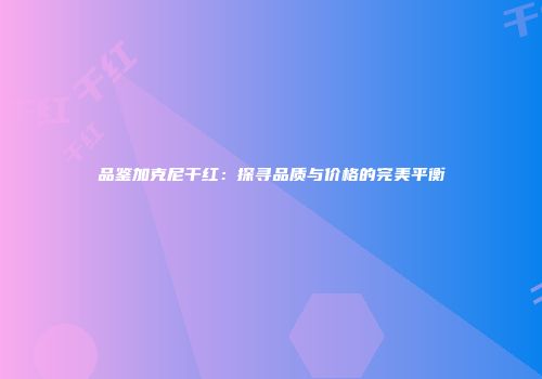品鉴加克尼干红：探寻品质与价格的完美平衡