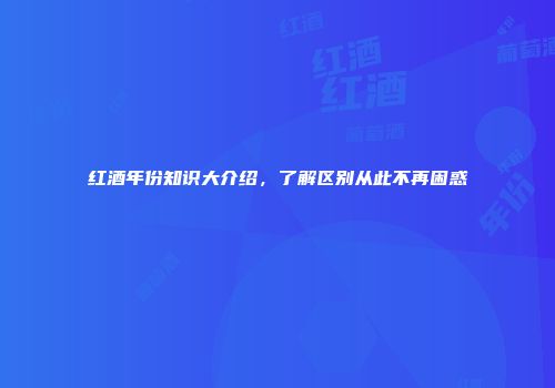 红酒年份知识大介绍，了解区别从此不再困惑