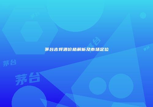 茅台吉将酒价格解析及市场定位