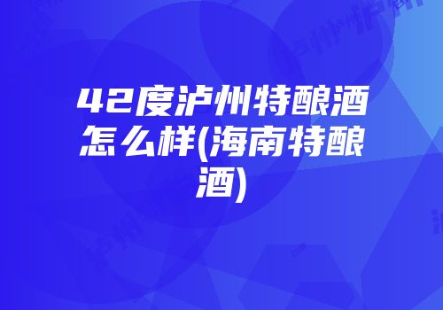 42度泸州特酿酒怎么样(海南特酿酒)