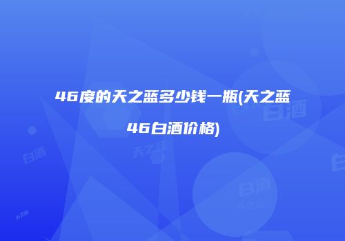 46度的天之蓝多少钱一瓶(天之蓝46白酒价格)