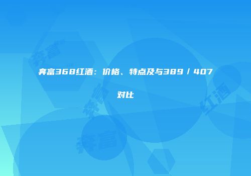 奔富368红酒：价格、特点及与389／407对比