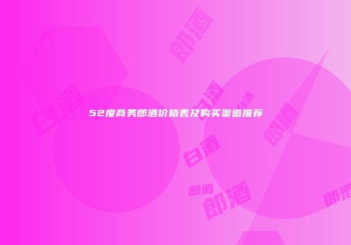 52度商务郎酒价格表及购买渠道推荐