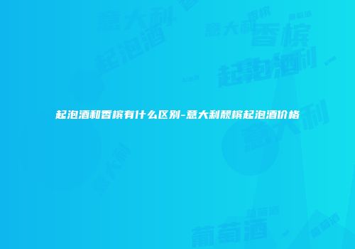 起泡酒和香槟有什么区别-意大利靓槟起泡酒价格