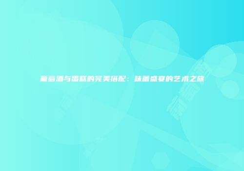 葡萄酒与蛋糕的完美搭配：味蕾盛宴的艺术之旅