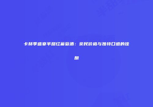 卡赫季盛宴半甜红葡萄酒：亲民价格与独特口感的佳酿