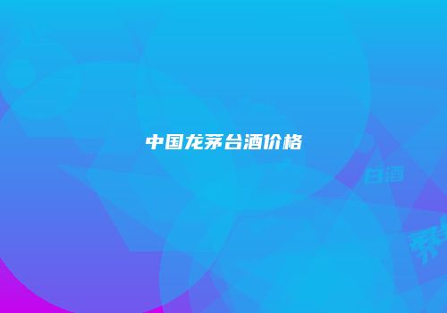 中国龙茅台酒价格