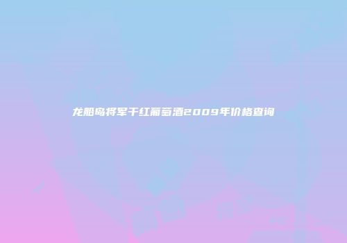 龙船岛将军干红葡萄酒2009年价格查询
