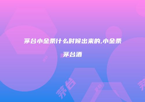 茅台小金条什么时候出来的,小金条茅台酒