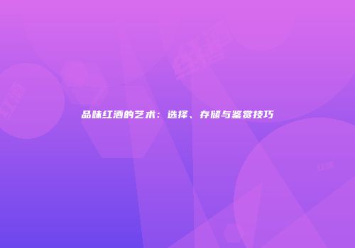 品味红酒的艺术：选择、存储与鉴赏技巧